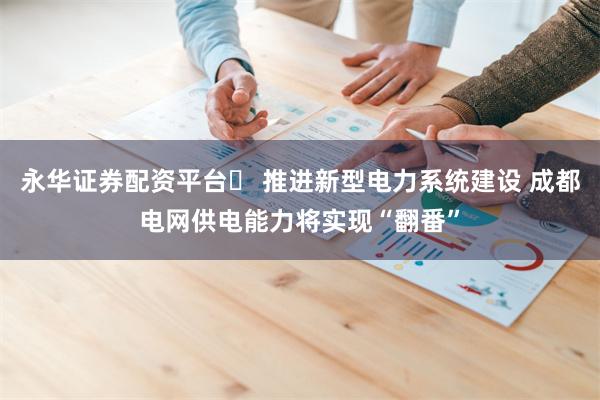 永华证券配资平台	 推进新型电力系统建设 成都电网供电能力将实现“翻番”