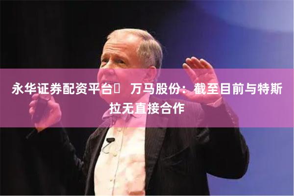 永华证券配资平台	 万马股份：截至目前与特斯拉无直接合作