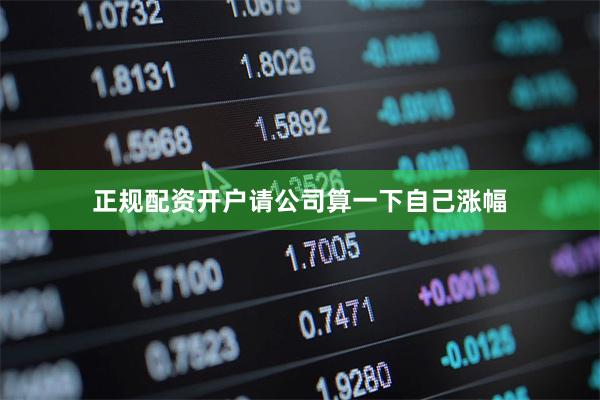 正规配资开户请公司算一下自己涨幅