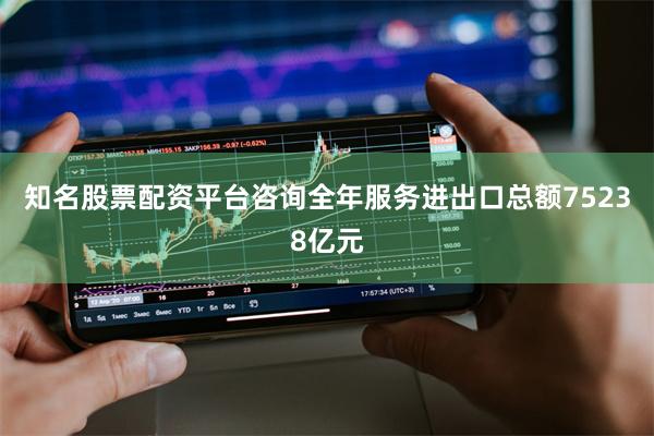 知名股票配资平台咨询全年服务进出口总额75238亿元