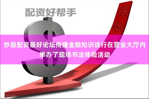炒股配资最好论坛传播金融知识该行在营业大厅内举办了现场书法体验活动