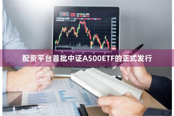 配资平台首批中证A500ETF的正式发行