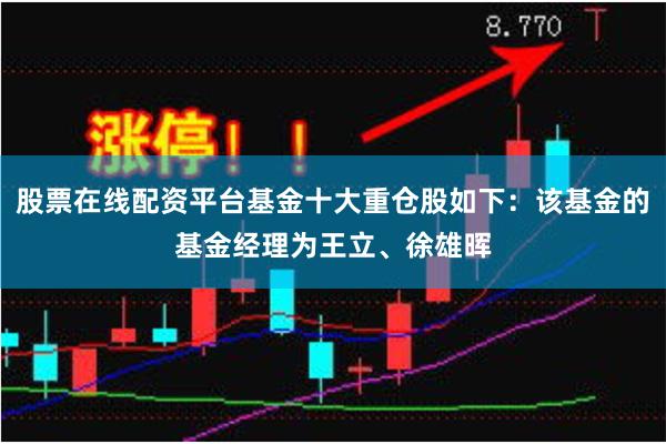 股票在线配资平台基金十大重仓股如下：该基金的基金经理为王立、徐雄晖