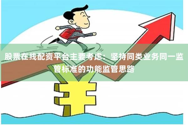 股票在线配资平台主要考虑：坚持同类业务同一监管标准的功能监管思路