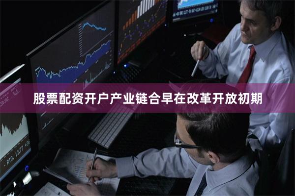 股票配资开户　　产业链合　　早在改革开放初期