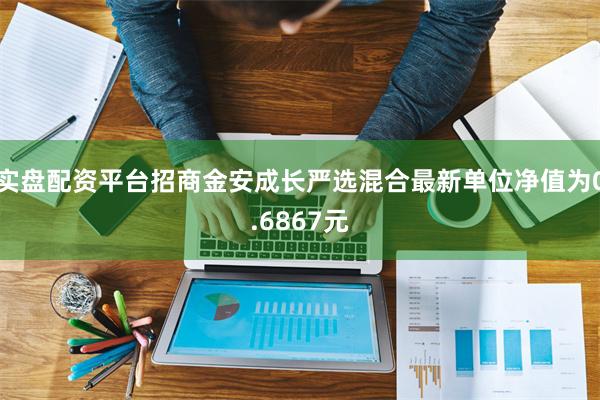 实盘配资平台招商金安成长严选混合最新单位净值为0.6867元