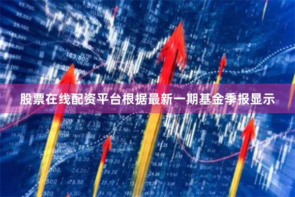 股票在线配资平台根据最新一期基金季报显示