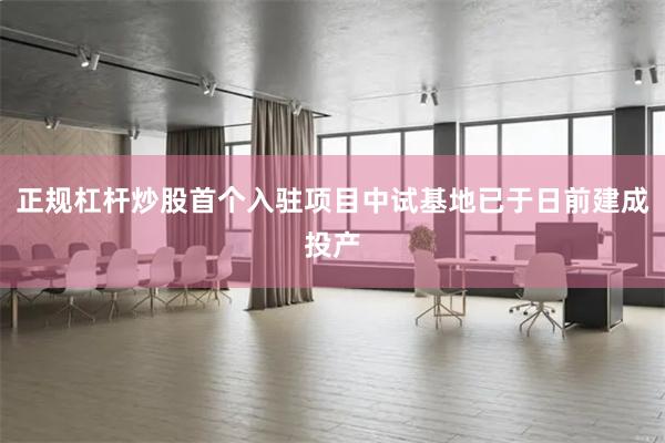 正规杠杆炒股首个入驻项目中试基地已于日前建成投产