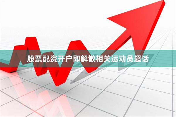 股票配资开户即解散相关运动员超话
