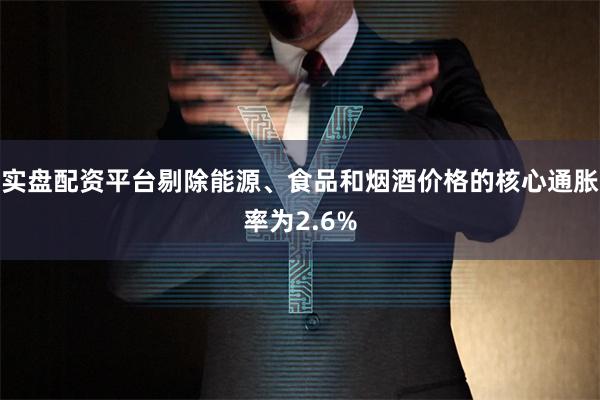实盘配资平台剔除能源、食品和烟酒价格的核心通胀率为2.6%