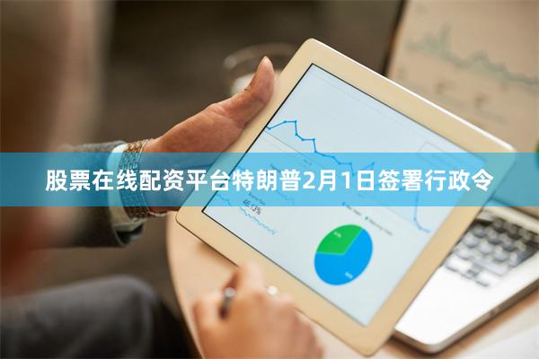 股票在线配资平台特朗普2月1日签署行政令