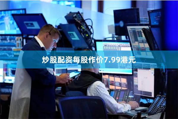 炒股配资每股作价7.99港元