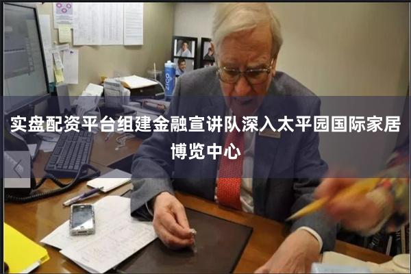 实盘配资平台组建金融宣讲队深入太平园国际家居博览中心