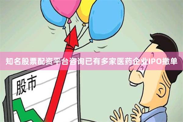 知名股票配资平台咨询已有多家医药企业IPO撤单