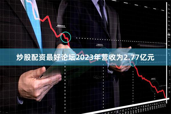 炒股配资最好论坛2023年营收为2.77亿元