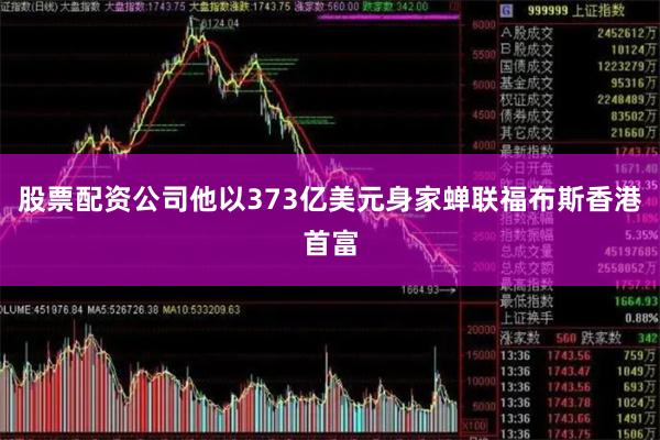 股票配资公司他以373亿美元身家蝉联福布斯香港首富