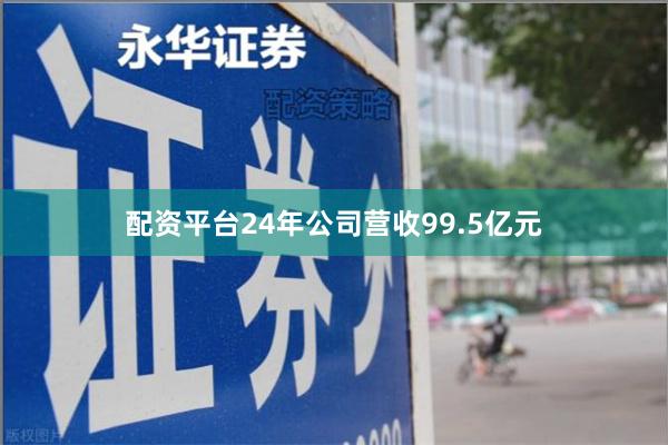 配资平台24年公司营收99.5亿元