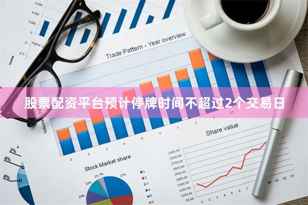 股票配资平台预计停牌时间不超过2个交易日