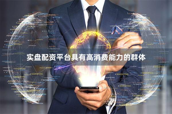 实盘配资平台具有高消费能力的群体