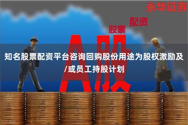 知名股票配资平台咨询回购股份用途为股权激励及/或员工持股计划