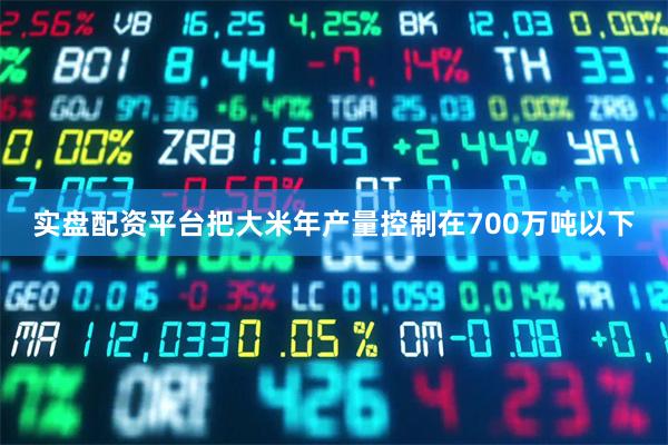 实盘配资平台把大米年产量控制在700万吨以下