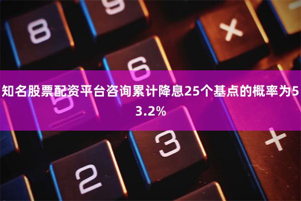 知名股票配资平台咨询累计降息25个基点的概率为53.2%